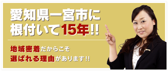 愛知県一宮市に 根付いて15年!!地域密着だからこそ選ばれる理由があります!!